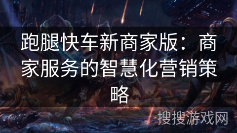 跑腿快车新商家版:商家服务的智慧化营销策略 跑腿快车新商家版:商家服务的智慧化营销策略