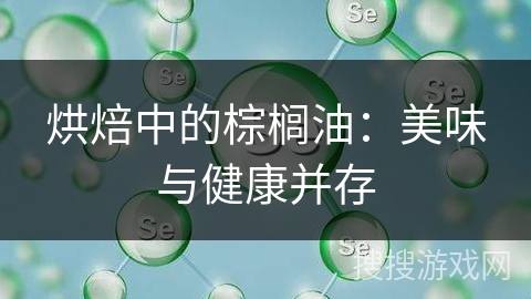 烘焙中的棕榈油:美味与健康并存