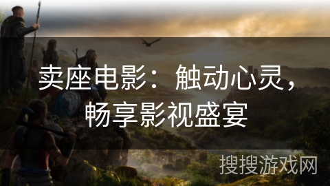 卖座电影:触动心灵,畅享影视盛宴 卖座电影:触动心灵,畅享影视盛宴