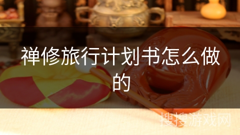 禅修旅行计划书怎么做的 禅修旅行计划书怎么做的