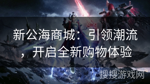 新公海商城:引领潮流,开启全新购物体验 新公海商城:引领潮流,开启全新购物体验