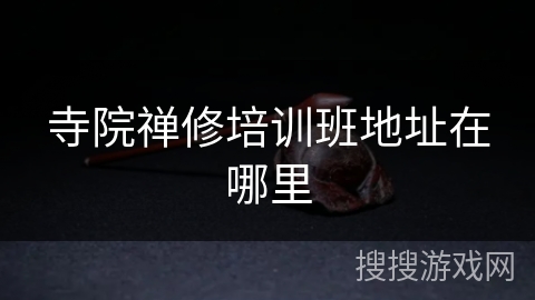 寺院禅修培训班地址在哪里 寺院禅修培训班地址在哪里