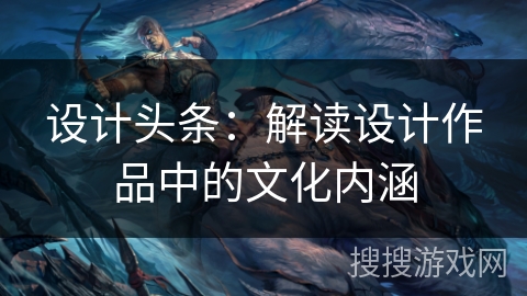 设计头条：解读设计作品中的文化内涵