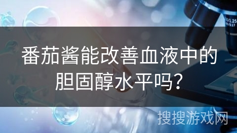 番茄酱能改善血液中的胆固醇水平吗? 番茄酱能改善血液中的胆固醇水平吗?