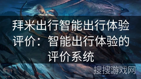 拜米出行智能出行体验评价:智能出行体验的评价系统 拜米出行智能出行体验评价:智能出行体验的评价系统