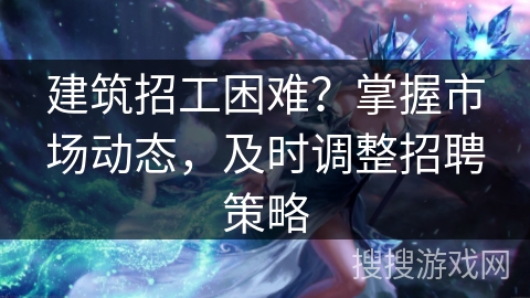 建筑招工困难?掌握市场动态,及时调整招聘策略 建筑招工困难?掌握市场动态,及时调整招聘策略