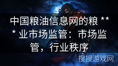 中国粮油信息网的粮 *** 业市场监管:市场监管,行业秩序 中国粮油信息网的粮 *** 业市场监管:市场监管,行业秩序