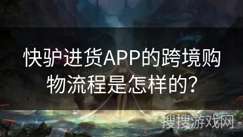 快驴进货APP的跨境购物流程是怎样的？