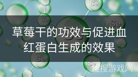 草莓干的功效与促进血红蛋白生成的效果