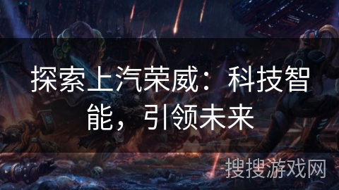 探索上汽荣威:科技智能,引领未来 探索上汽荣威:科技智能,引领未来