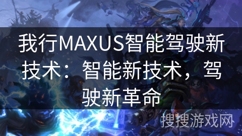 我行MAXUS智能驾驶新技术：智能新技术，驾驶新革命