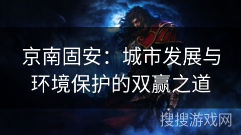 京南固安:城市发展与环境保护的双赢之道 京南固安:城市发展与环境保护的双赢之道