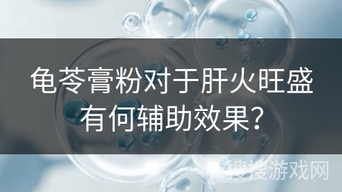 龟苓膏粉对于肝火旺盛有何辅助效果？
