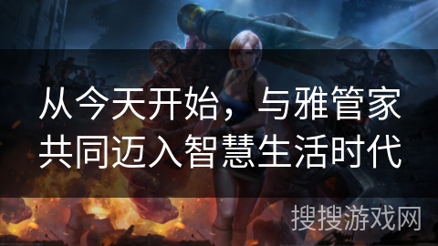 从今天开始,与雅管家共同迈入智慧生活时代 从今天开始,与雅管家共同迈入智慧生活时代