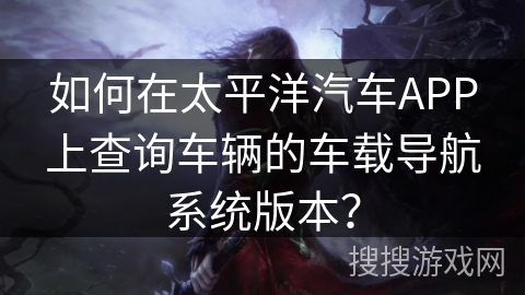 如何在太平洋汽车APP上查询车辆的车载导航系统版本？
