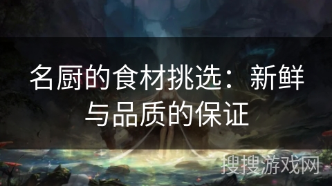 名厨的食材挑选：新鲜与品质的保证