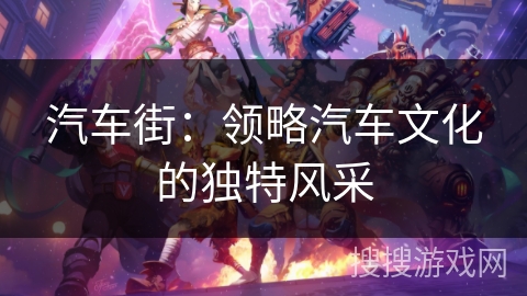 汽车街:领略汽车文化的独特风采 汽车街:领略汽车文化的独特风采
