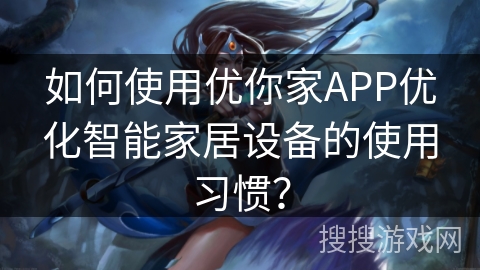 如何使用优你家APP优化智能家居设备的使用习惯? 如何使用优你家APP优化智能家居设备的使用习惯?