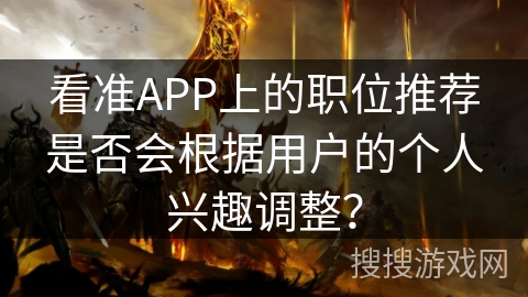 看准APP上的职位推荐是否会根据用户的个人兴趣调整? 看准APP上的职位推荐是否会根据用户的个人兴趣调整?