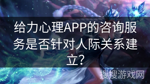 给力心理APP的咨询服务是否针对人际关系建立? 给力心理APP的咨询服务是否针对人际关系建立?