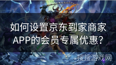 如何设置京东到家商家APP的会员专属优惠? 如何设置京东到家商家APP的会员专属优惠?
