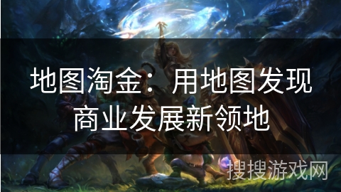 地图淘金:用地图发现商业发展新领地 地图淘金:用地图发现商业发展新领地
