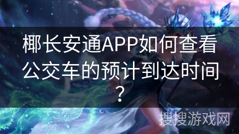 椰长安通APP如何查看公交车的预计到达时间？