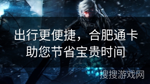 出行更便捷,合肥通卡助您节省宝贵时间 出行更便捷,合肥通卡助您节省宝贵时间