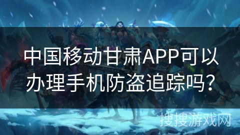 中国移动甘肃APP可以办理手机防盗追踪吗? 中国移动甘肃APP可以办理手机防盗追踪吗?