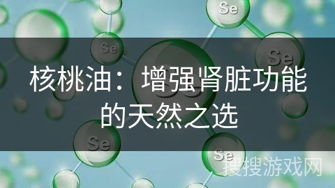 核桃油：增强肾脏功能的天然之选