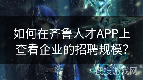 如何在齐鲁人才APP上查看企业的招聘规模？