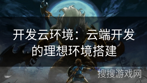 开发云环境:云端开发的理想环境搭建 开发云环境:云端开发的理想环境搭建