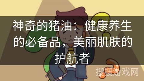 神奇的猪油：健康养生的必备品，美丽肌肤的护航者