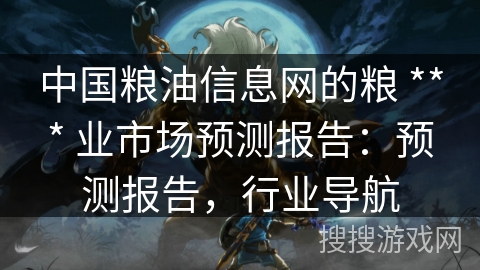 中国粮油信息网的粮 *** 业市场预测报告:预测报告,行业导航 中国粮油信息网的粮 *** 业市场预测报告:预测报告,行业导航