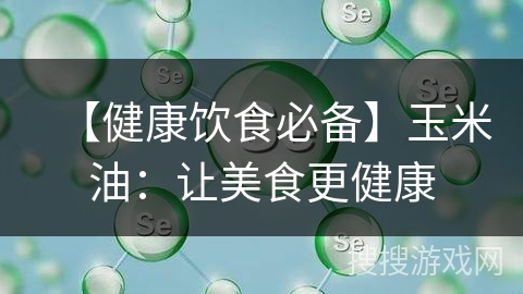 【健康饮食必备】玉米油：让美食更健康