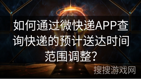 如何通过微快递APP查询快递的预计送达时间范围调整？