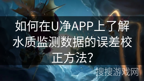 如何在U净APP上了解水质监测数据的误差校正方法? 如何在U净APP上了解水质监测数据的误差校正方法?