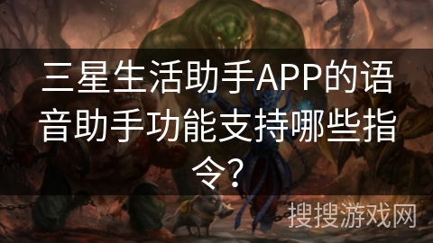 三星生活助手APP的语音助手功能支持哪些指令? 三星生活助手APP的语音助手功能支持哪些指令?
