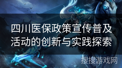 四川医保政策宣传普及活动的创新与实践探索