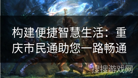 构建便捷智慧生活：重庆市民通助您一路畅通