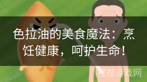 色拉油的美食魔法：烹饪健康，呵护生命！