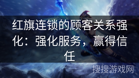 红旗连锁的顾客关系强化：强化服务，赢得信任