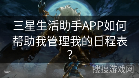 三星生活助手APP如何帮助我管理我的日程表? 三星生活助手APP如何帮助我管理我的日程表?