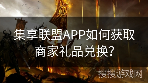 集享联盟APP如何获取商家礼品兑换? 集享联盟APP如何获取商家礼品兑换?