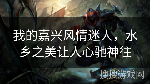 我的嘉兴风情迷人，水乡之美让人心驰神往