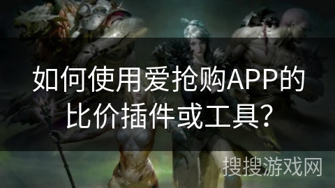 如何使用爱抢购APP的比价插件或工具？