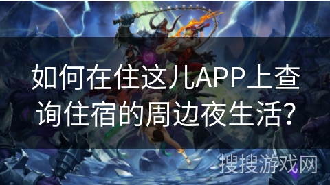 如何在住这儿APP上查询住宿的周边夜生活？