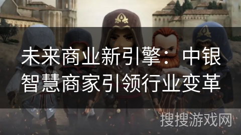未来商业新引擎:中银智慧商家引领行业变革 未来商业新引擎:中银智慧商家引领行业变革