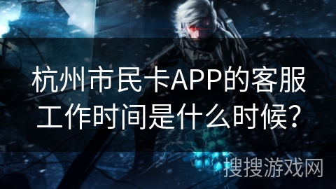 杭州市民卡APP的客服工作时间是什么时候? 杭州市民卡APP的客服工作时间是什么时候?