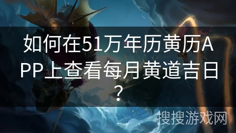 如何在51万年历黄历APP上查看每月黄道吉日？